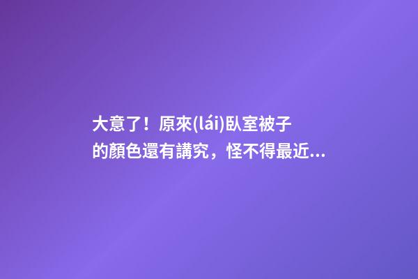 大意了！原來(lái)臥室被子的顏色還有講究，怪不得最近財(cái)運(yùn)不佳！